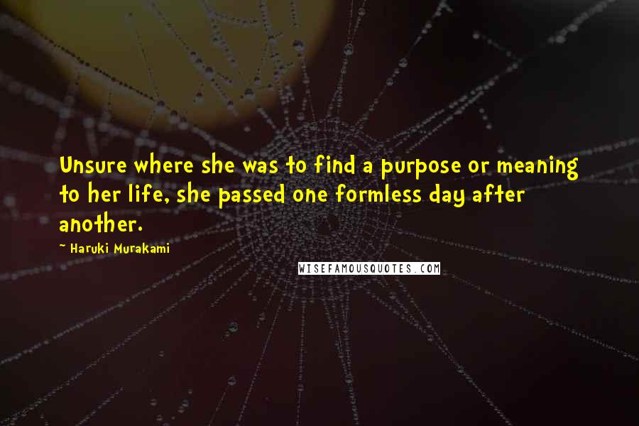 Haruki Murakami Quotes: Unsure where she was to find a purpose or meaning to her life, she passed one formless day after another.