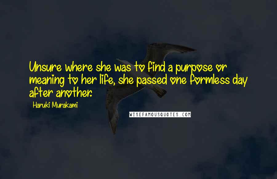 Haruki Murakami Quotes: Unsure where she was to find a purpose or meaning to her life, she passed one formless day after another.