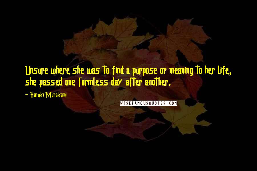 Haruki Murakami Quotes: Unsure where she was to find a purpose or meaning to her life, she passed one formless day after another.