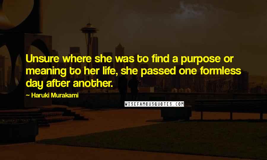 Haruki Murakami Quotes: Unsure where she was to find a purpose or meaning to her life, she passed one formless day after another.