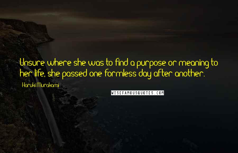 Haruki Murakami Quotes: Unsure where she was to find a purpose or meaning to her life, she passed one formless day after another.