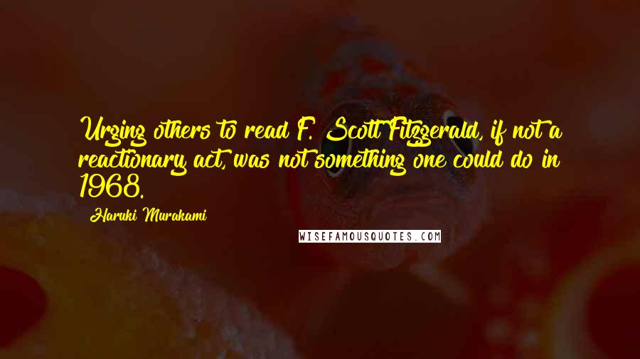 Haruki Murakami Quotes: Urging others to read F. Scott Fitzgerald, if not a reactionary act, was not something one could do in 1968.