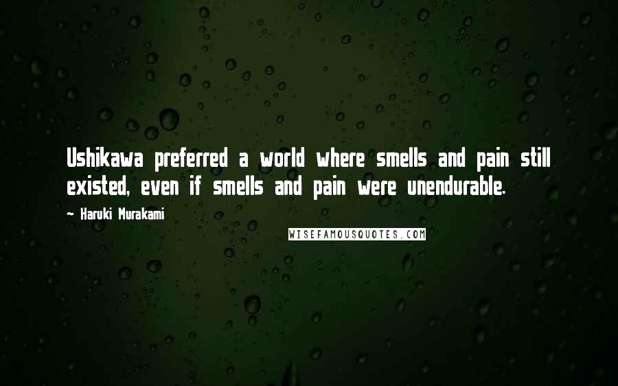 Haruki Murakami Quotes: Ushikawa preferred a world where smells and pain still existed, even if smells and pain were unendurable.