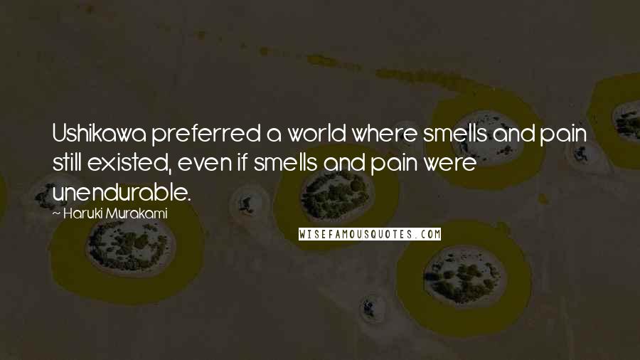 Haruki Murakami Quotes: Ushikawa preferred a world where smells and pain still existed, even if smells and pain were unendurable.