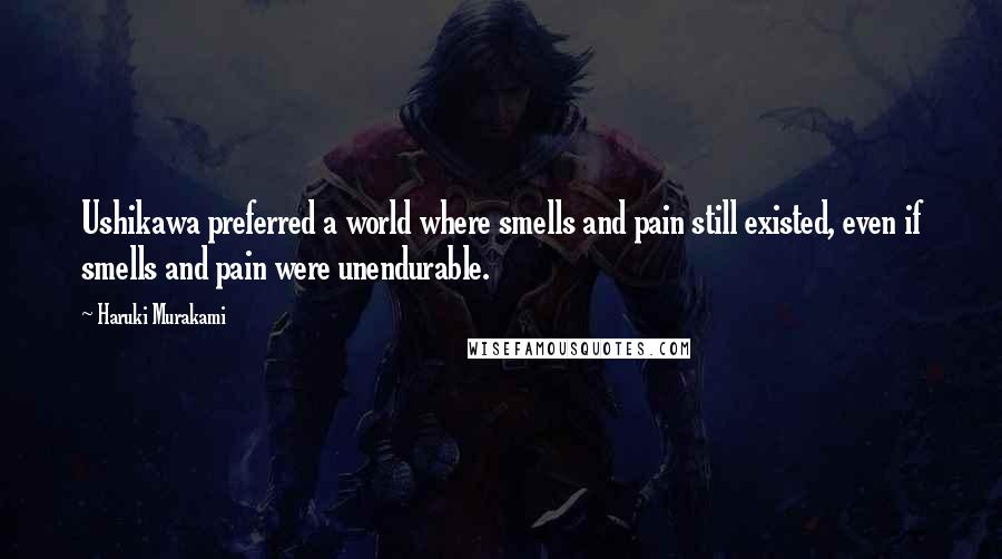 Haruki Murakami Quotes: Ushikawa preferred a world where smells and pain still existed, even if smells and pain were unendurable.