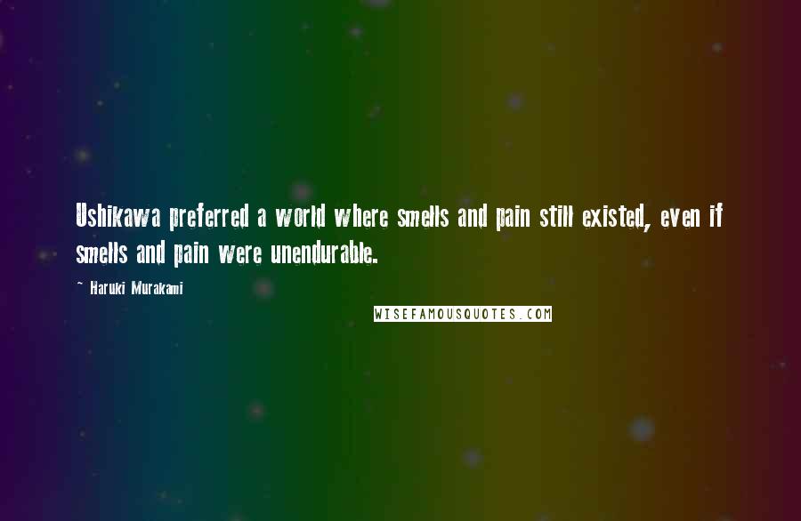 Haruki Murakami Quotes: Ushikawa preferred a world where smells and pain still existed, even if smells and pain were unendurable.