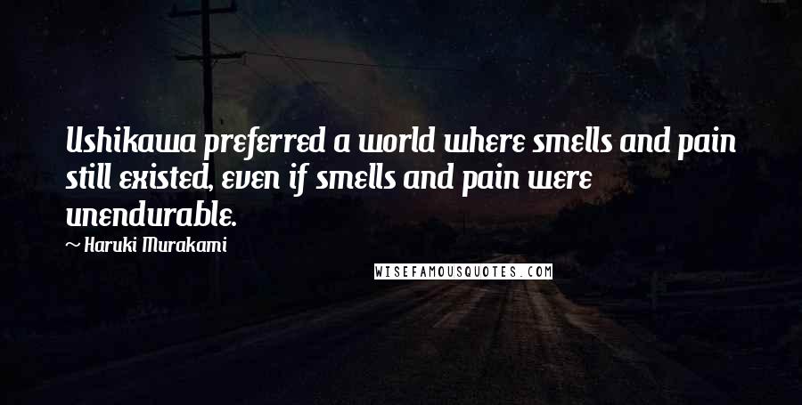 Haruki Murakami Quotes: Ushikawa preferred a world where smells and pain still existed, even if smells and pain were unendurable.