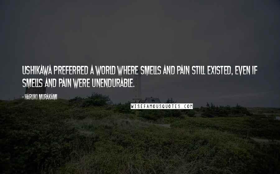 Haruki Murakami Quotes: Ushikawa preferred a world where smells and pain still existed, even if smells and pain were unendurable.