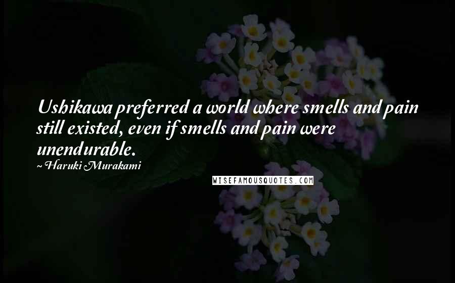 Haruki Murakami Quotes: Ushikawa preferred a world where smells and pain still existed, even if smells and pain were unendurable.