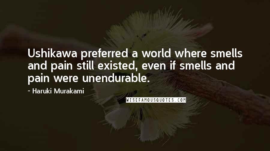 Haruki Murakami Quotes: Ushikawa preferred a world where smells and pain still existed, even if smells and pain were unendurable.
