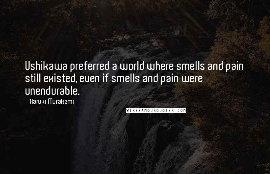 Haruki Murakami Quotes: Ushikawa preferred a world where smells and pain still existed, even if smells and pain were unendurable.