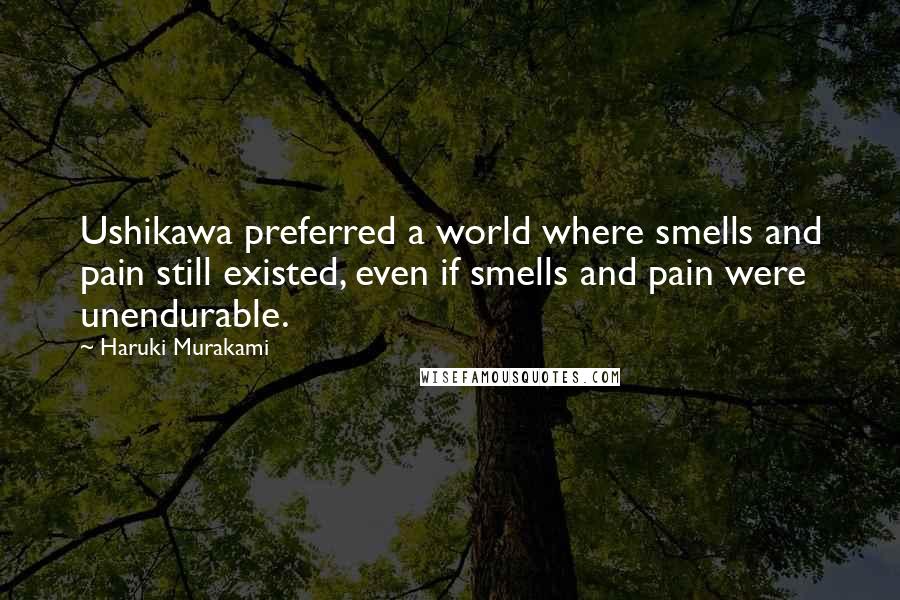 Haruki Murakami Quotes: Ushikawa preferred a world where smells and pain still existed, even if smells and pain were unendurable.