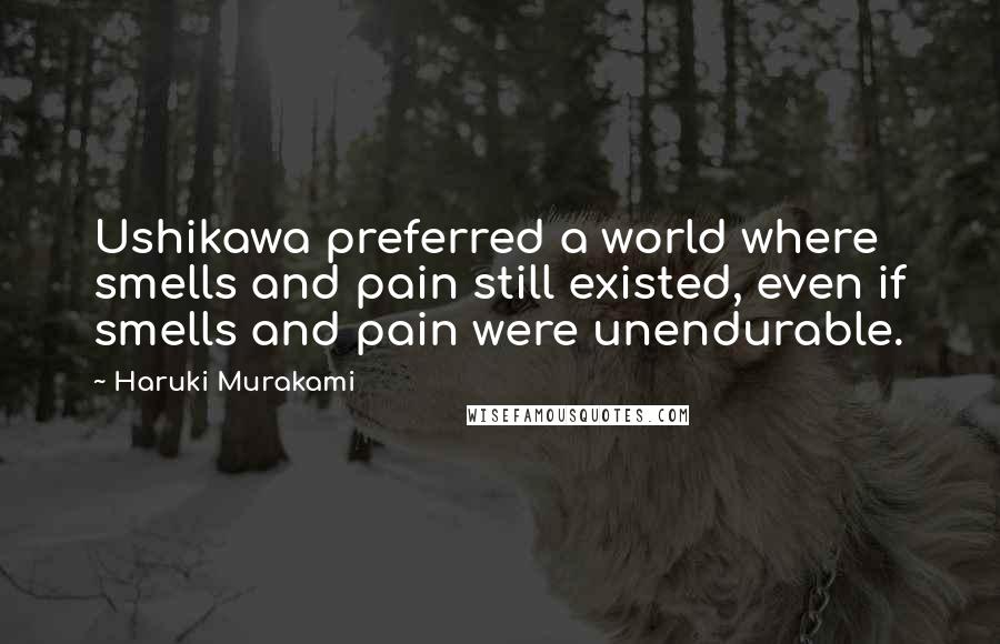 Haruki Murakami Quotes: Ushikawa preferred a world where smells and pain still existed, even if smells and pain were unendurable.