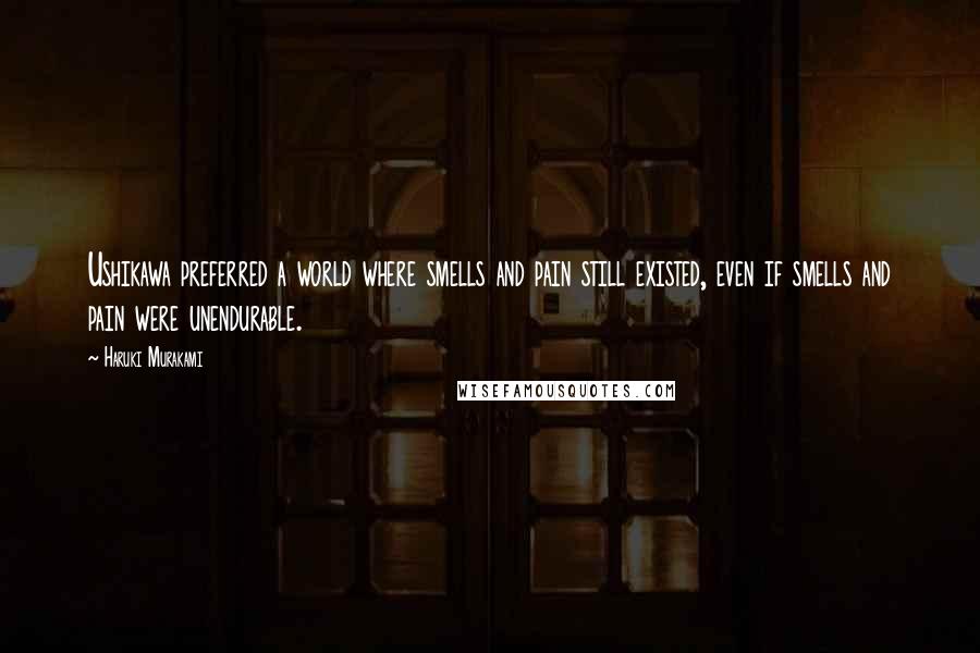 Haruki Murakami Quotes: Ushikawa preferred a world where smells and pain still existed, even if smells and pain were unendurable.