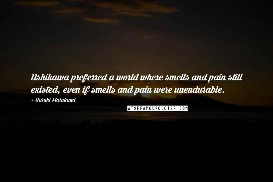 Haruki Murakami Quotes: Ushikawa preferred a world where smells and pain still existed, even if smells and pain were unendurable.