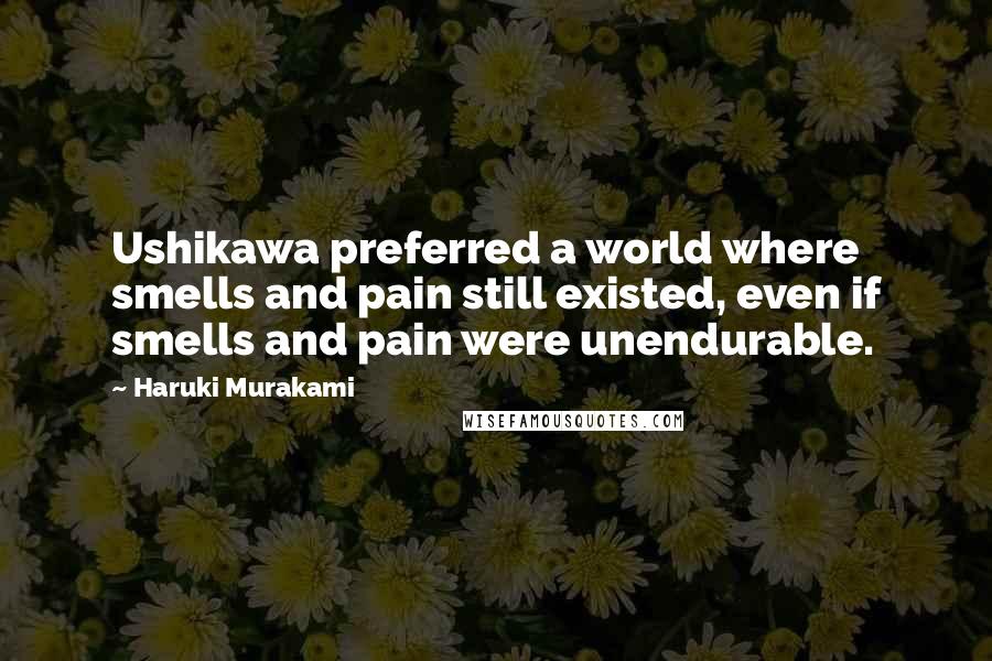 Haruki Murakami Quotes: Ushikawa preferred a world where smells and pain still existed, even if smells and pain were unendurable.
