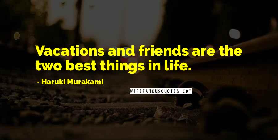 Haruki Murakami Quotes: Vacations and friends are the two best things in life.