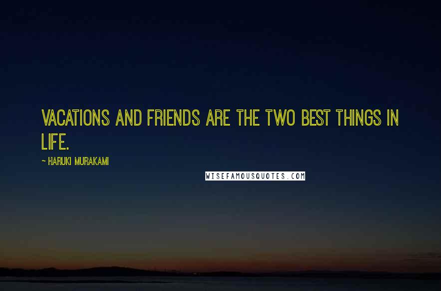 Haruki Murakami Quotes: Vacations and friends are the two best things in life.