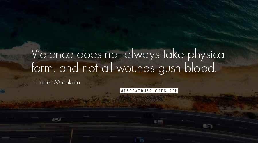 Haruki Murakami Quotes: Violence does not always take physical form, and not all wounds gush blood.