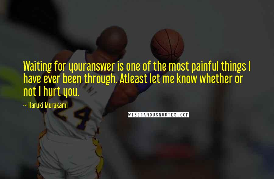 Haruki Murakami Quotes: Waiting for youranswer is one of the most painful things I have ever been through. Atleast let me know whether or not I hurt you.