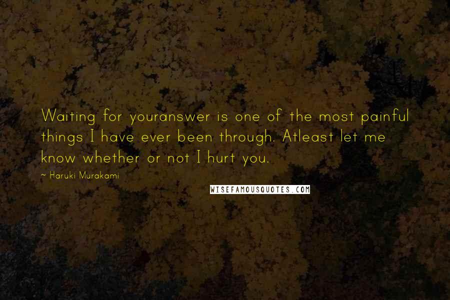 Haruki Murakami Quotes: Waiting for youranswer is one of the most painful things I have ever been through. Atleast let me know whether or not I hurt you.