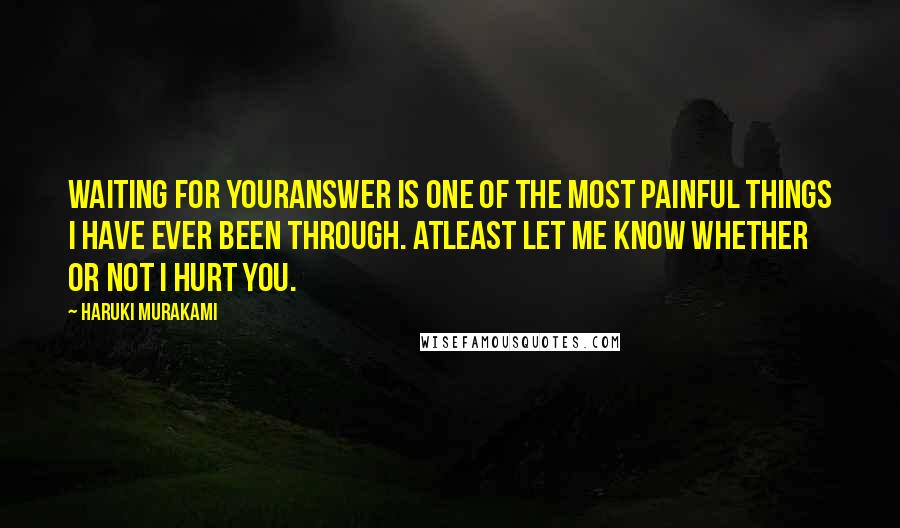 Haruki Murakami Quotes: Waiting for youranswer is one of the most painful things I have ever been through. Atleast let me know whether or not I hurt you.