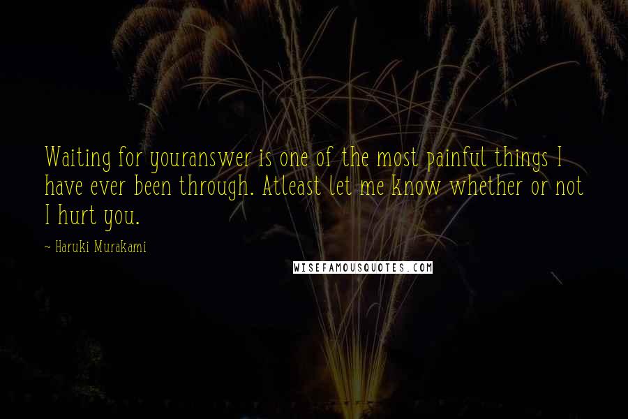 Haruki Murakami Quotes: Waiting for youranswer is one of the most painful things I have ever been through. Atleast let me know whether or not I hurt you.