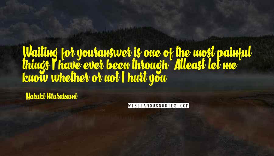 Haruki Murakami Quotes: Waiting for youranswer is one of the most painful things I have ever been through. Atleast let me know whether or not I hurt you.