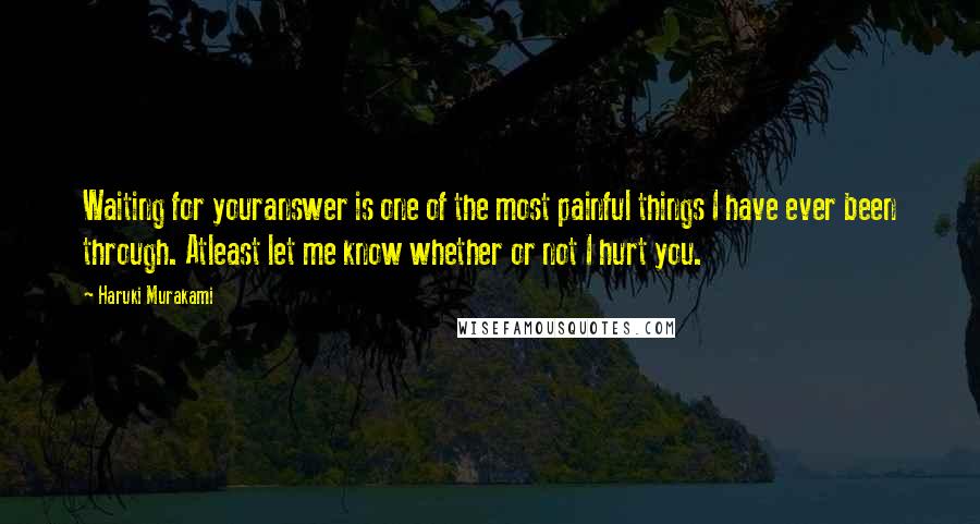 Haruki Murakami Quotes: Waiting for youranswer is one of the most painful things I have ever been through. Atleast let me know whether or not I hurt you.