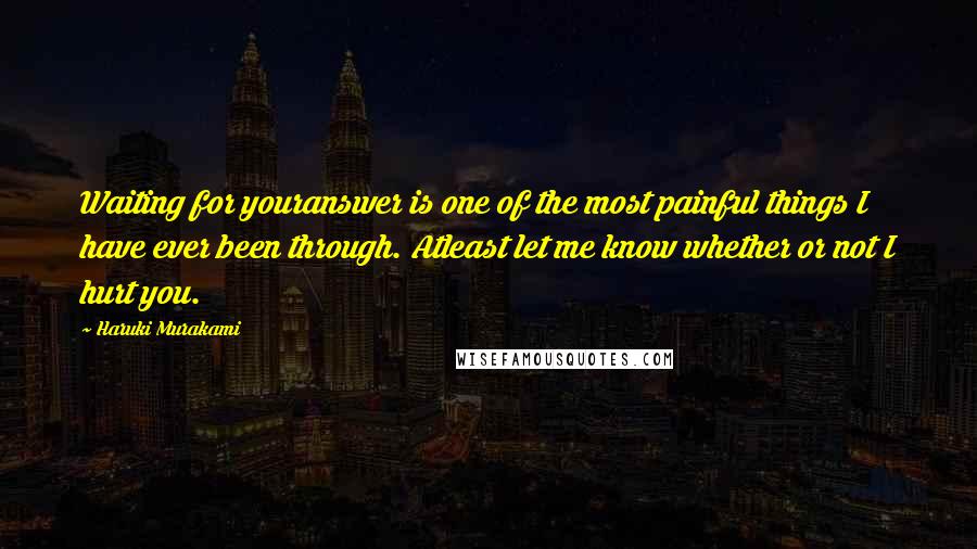 Haruki Murakami Quotes: Waiting for youranswer is one of the most painful things I have ever been through. Atleast let me know whether or not I hurt you.