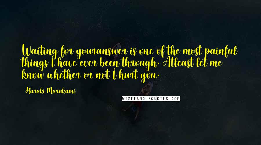 Haruki Murakami Quotes: Waiting for youranswer is one of the most painful things I have ever been through. Atleast let me know whether or not I hurt you.