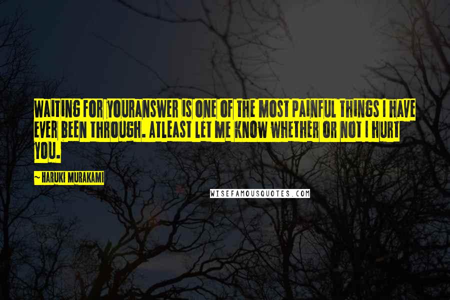 Haruki Murakami Quotes: Waiting for youranswer is one of the most painful things I have ever been through. Atleast let me know whether or not I hurt you.