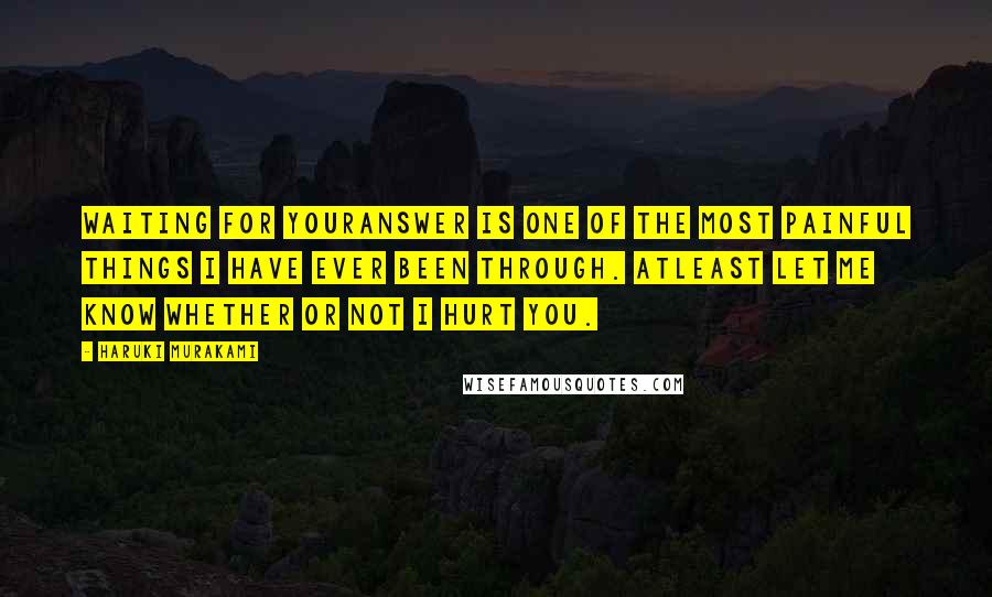 Haruki Murakami Quotes: Waiting for youranswer is one of the most painful things I have ever been through. Atleast let me know whether or not I hurt you.