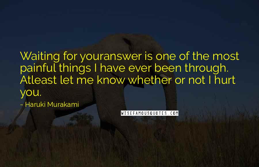 Haruki Murakami Quotes: Waiting for youranswer is one of the most painful things I have ever been through. Atleast let me know whether or not I hurt you.