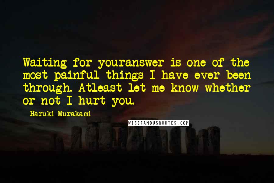 Haruki Murakami Quotes: Waiting for youranswer is one of the most painful things I have ever been through. Atleast let me know whether or not I hurt you.