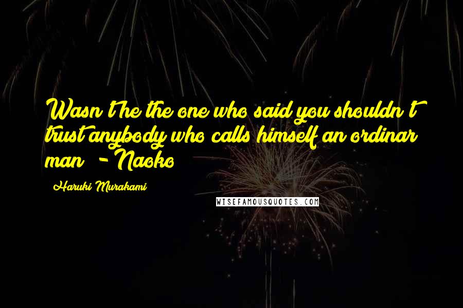 Haruki Murakami Quotes: Wasn't he the one who said you shouldn't trust anybody who calls himself an ordinar man? - Naoko