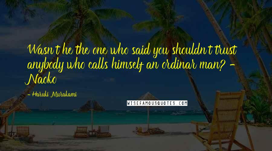 Haruki Murakami Quotes: Wasn't he the one who said you shouldn't trust anybody who calls himself an ordinar man? - Naoko