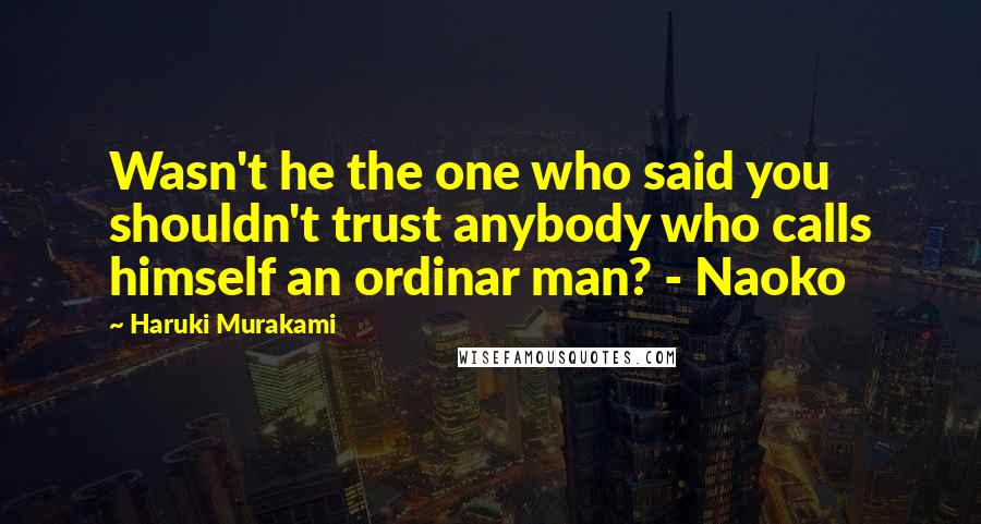 Haruki Murakami Quotes: Wasn't he the one who said you shouldn't trust anybody who calls himself an ordinar man? - Naoko