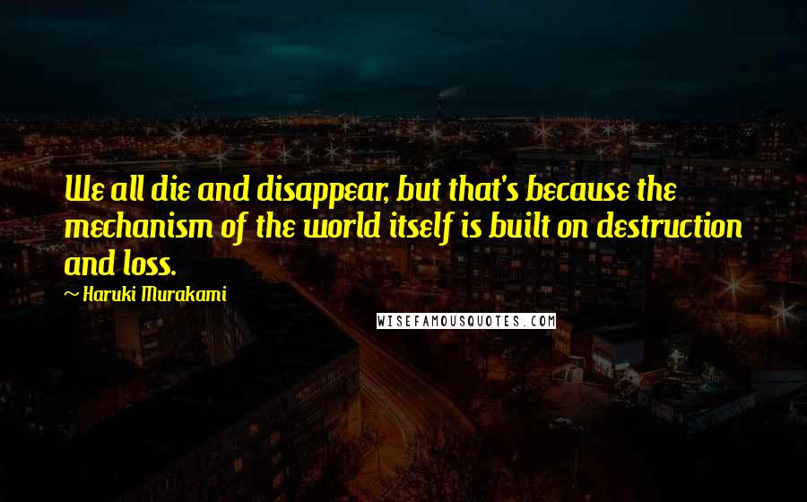 Haruki Murakami Quotes: We all die and disappear, but that's because the mechanism of the world itself is built on destruction and loss.