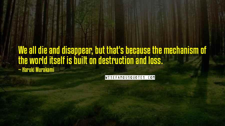 Haruki Murakami Quotes: We all die and disappear, but that's because the mechanism of the world itself is built on destruction and loss.