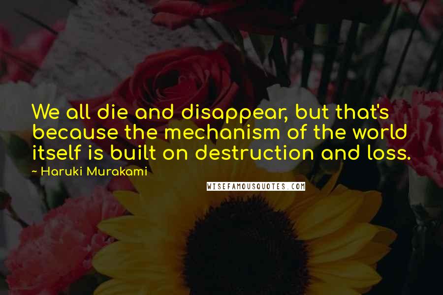 Haruki Murakami Quotes: We all die and disappear, but that's because the mechanism of the world itself is built on destruction and loss.