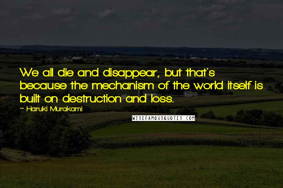 Haruki Murakami Quotes: We all die and disappear, but that's because the mechanism of the world itself is built on destruction and loss.