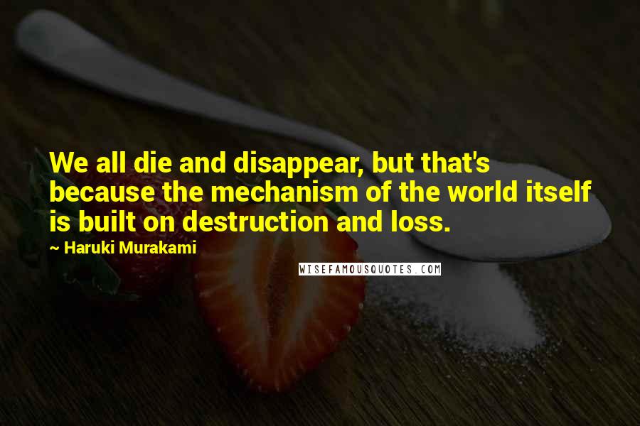 Haruki Murakami Quotes: We all die and disappear, but that's because the mechanism of the world itself is built on destruction and loss.
