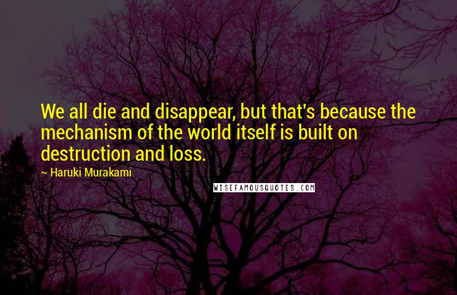 Haruki Murakami Quotes: We all die and disappear, but that's because the mechanism of the world itself is built on destruction and loss.