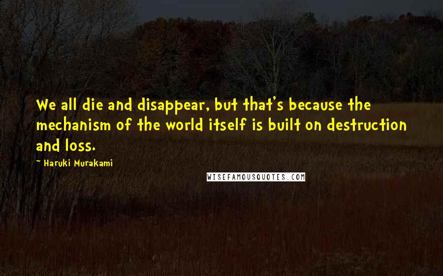 Haruki Murakami Quotes: We all die and disappear, but that's because the mechanism of the world itself is built on destruction and loss.