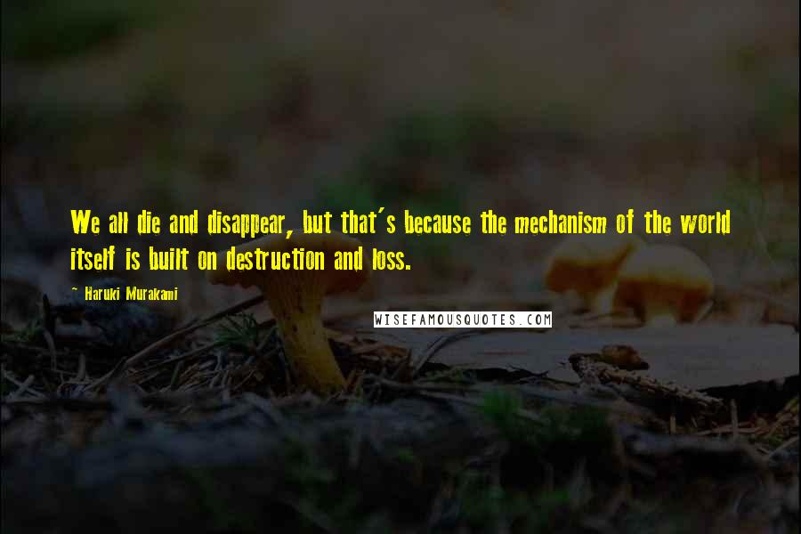 Haruki Murakami Quotes: We all die and disappear, but that's because the mechanism of the world itself is built on destruction and loss.