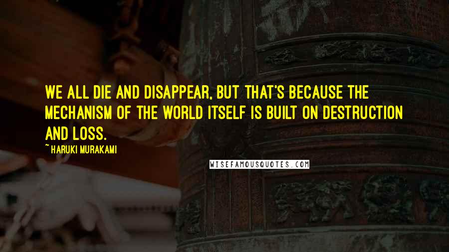 Haruki Murakami Quotes: We all die and disappear, but that's because the mechanism of the world itself is built on destruction and loss.