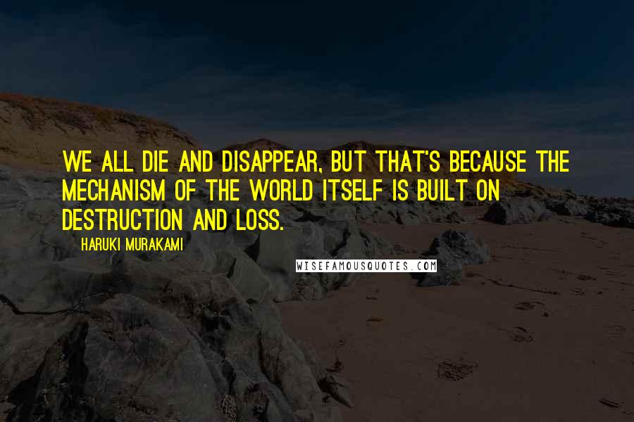Haruki Murakami Quotes: We all die and disappear, but that's because the mechanism of the world itself is built on destruction and loss.
