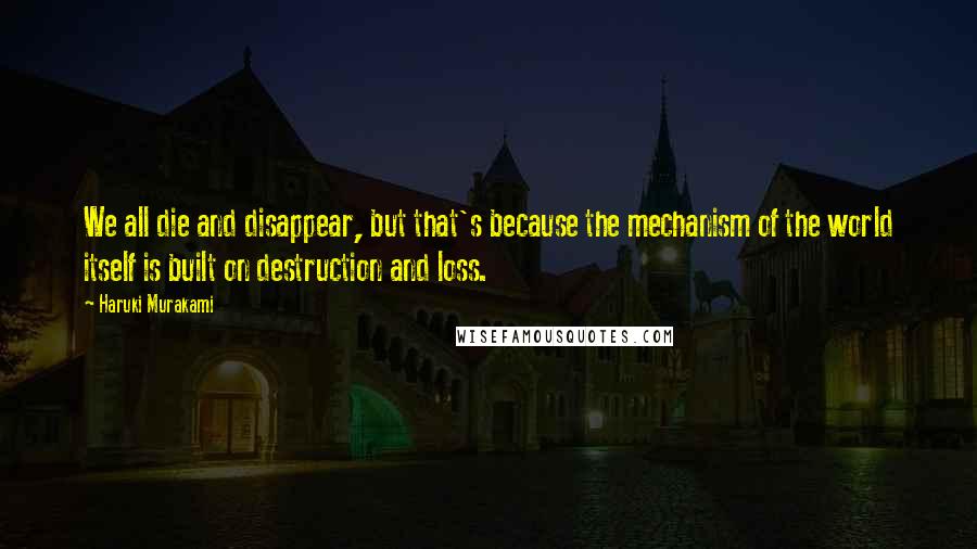 Haruki Murakami Quotes: We all die and disappear, but that's because the mechanism of the world itself is built on destruction and loss.