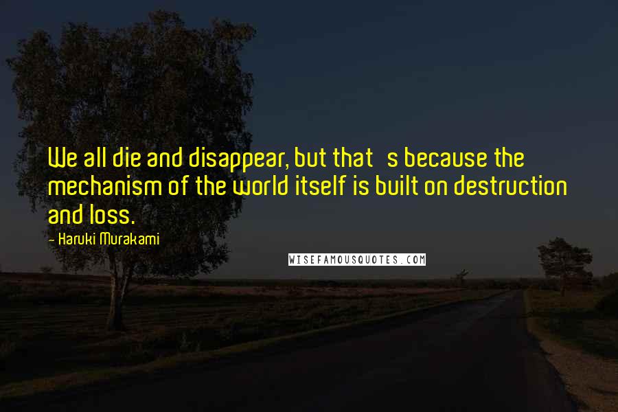 Haruki Murakami Quotes: We all die and disappear, but that's because the mechanism of the world itself is built on destruction and loss.